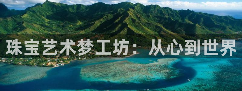 新宝5官方网站：珠宝艺术梦工坊：从心到世界