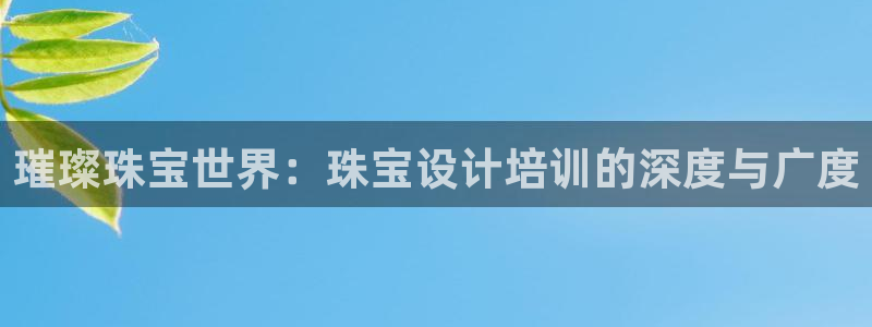 新宝5彩票平台登陆：璀璨珠宝世界：珠宝设计培训的深度与广度