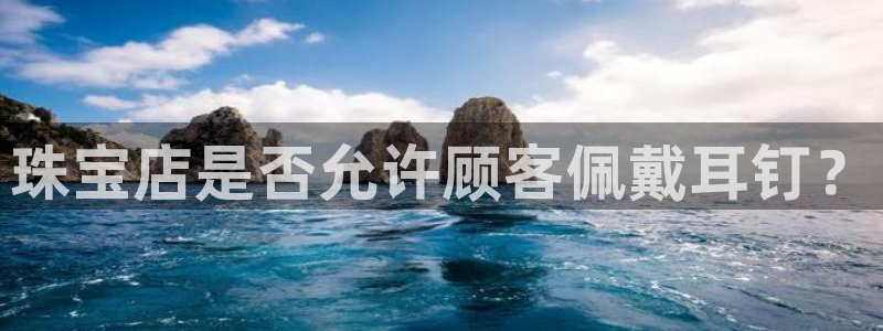 新宝5代理：珠宝店是否允许顾客佩戴耳钉？