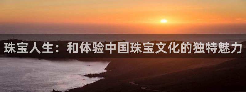 新宝5网：珠宝人生：和体验中国珠宝文化的独特魅力