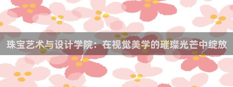 新宝5-：珠宝艺术与设计学院：在视觉美学的璀璨光芒中绽放