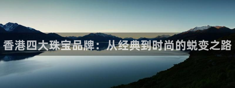 新宝5 888：香港四大珠宝品牌：从经典到时尚的蜕变之路