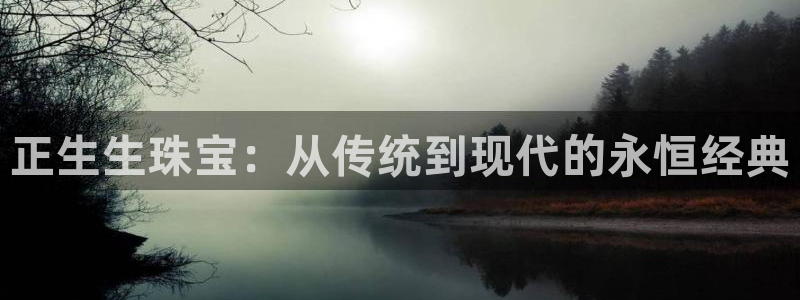 新宝5娱乐登陆：正生生珠宝：从传统到现代的永恒经典