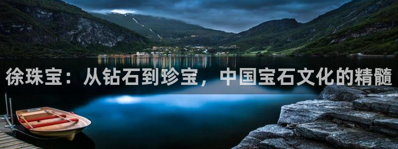 新宝5怎么代理：徐珠宝：从钻石到珍宝，中国宝石文化的精髓