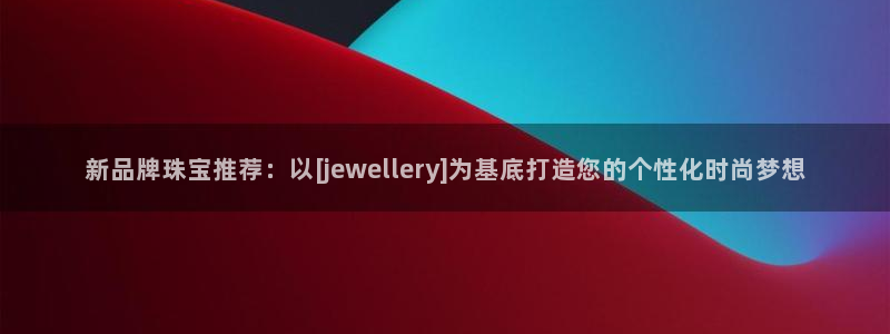 新宝5公司：新品牌珠宝推荐：以[jewellery]为基底打造您的个性化时尚梦想