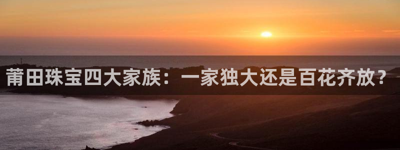 新宝5平台注册资金：莆田珠宝四大家族：一家独大还是百花齐放？