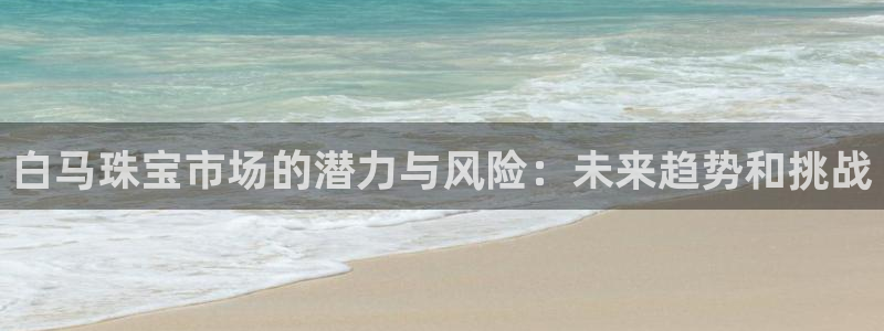 新宝5网址：白马珠宝市场的潜力与风险：未来趋势和挑战