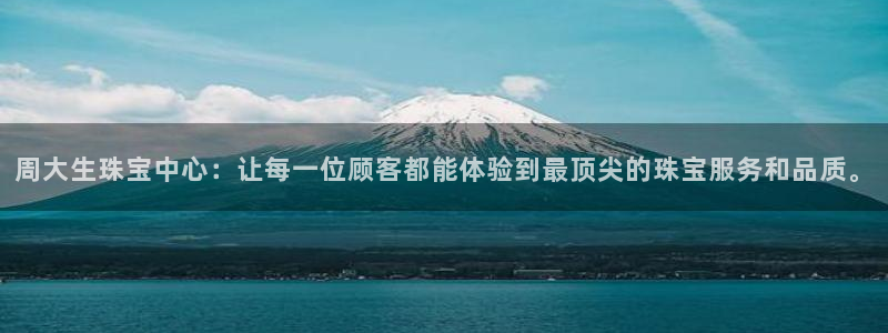 新宝5手机下载：周大生珠宝中心：让每一位顾客都能体验到最顶尖的珠宝服务和品质。