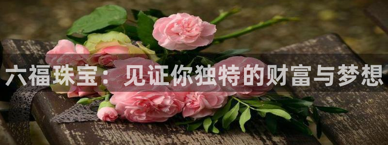 新宝5怎么下载到桌面：六福珠宝：见证你独特的财富与梦想