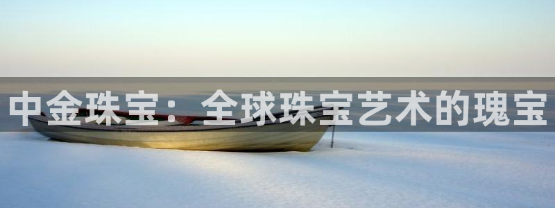 新宝5上70 667：中金珠宝：全球珠宝艺术的瑰宝
