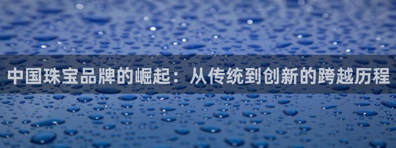 新宝5 测速：中国珠宝品牌的崛起：从传统到创新的跨越历程