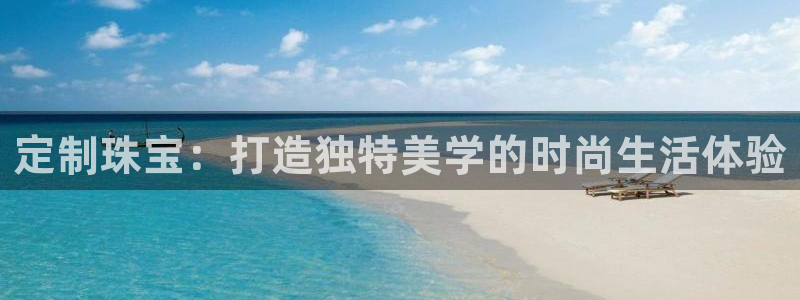 新宝5彩票平台登陆：定制珠宝：打造独特美学的时尚生活体验