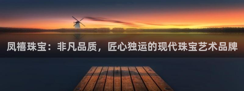 新宝5平台：凤禧珠宝：非凡品质，匠心独运的现代珠宝艺术品牌