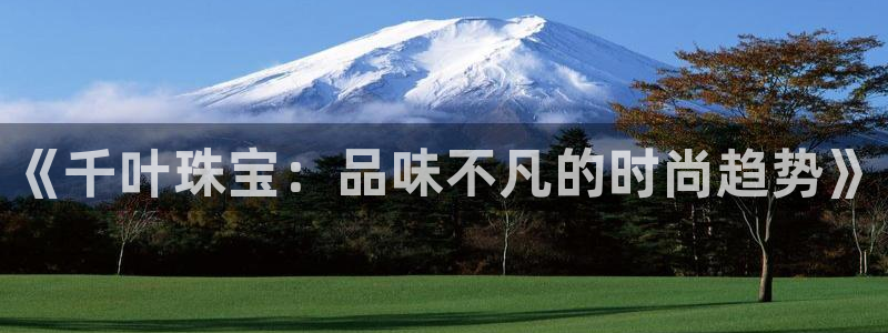 新宝5平台霸：《千叶珠宝：品味不凡的时尚趋势》
