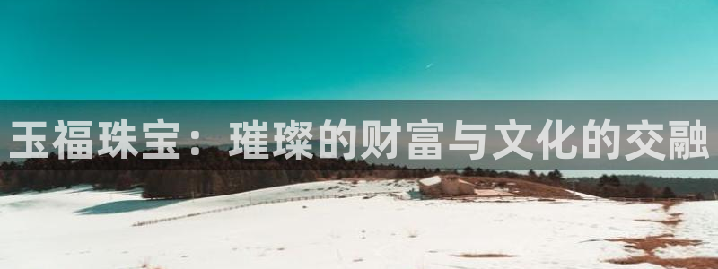 新宝5下载软件：玉福珠宝：璀璨的财富与文化的交融
