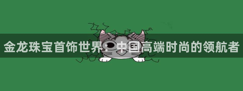 新宝5招商222111：金龙珠宝首饰世界：中国高端时尚的领航者