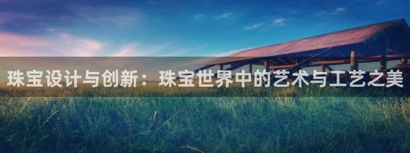 新宝股东瞧听2 5 5：珠宝设计与创新：珠宝世界中的艺术与工艺之美