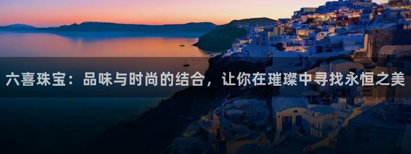 新宝5首页：六喜珠宝：品味与时尚的结合，让你在璀璨中寻找永恒之美