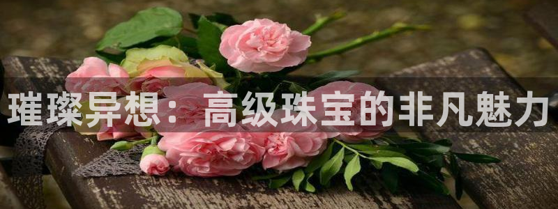 新宝5注册平台：璀璨异想：高级珠宝的非凡魅力