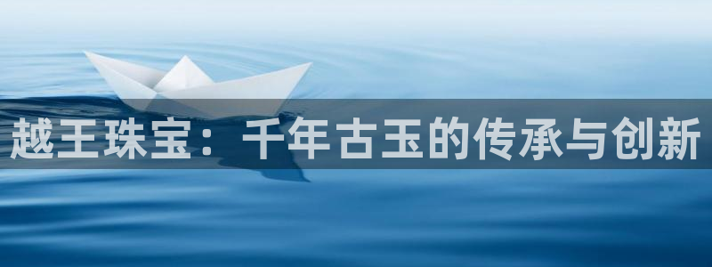 新宝5分彩：越王珠宝：千年古玉的传承与创新