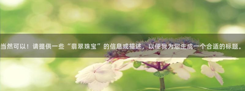 新宝b2O5O5O：当然可以！请提供一些“翡翠珠宝”的信息或描述，以便我为您生成