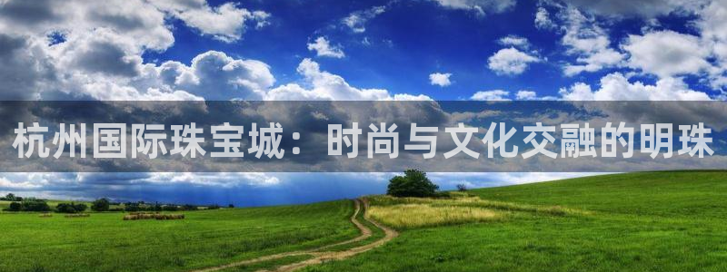 新宝5网：杭州国际珠宝城：时尚与文化交融的明珠