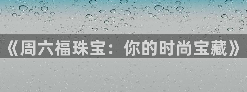 新宝5测试：《周六福珠宝：你的时尚宝藏》