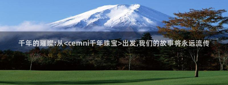 新宝5平台登录下载软件：千年的璀璨:从<cemni千年珠宝>出发,我们的故事将永