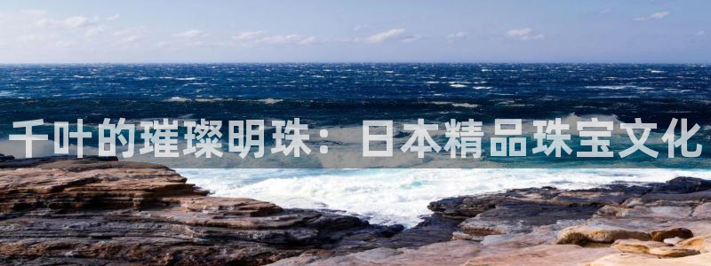 新宝5寂创33300散：千叶的璀璨明珠：日本精品珠宝文化