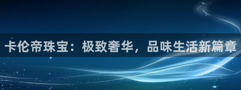 新宝5如何下载：卡伦帝珠宝：极致奢华，品味生活新篇章