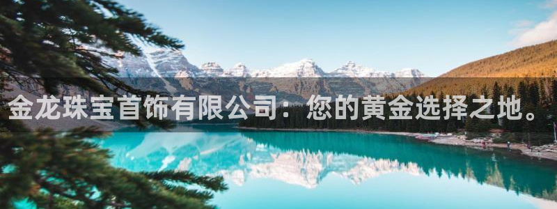 新宝5尤74OOO5：金龙珠宝首饰有限公司：您的黄金选择之地。