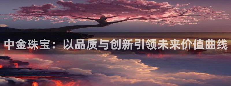 老新宝5授权登录：中金珠宝：以品质与创新引领未来价值曲线