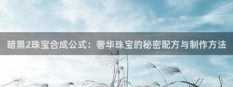 新宝5下载软件：暗黑2珠宝合成公式：奢华珠宝的秘密配方与制作方法